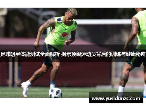 足球明星体能测试全面解析 揭示顶级运动员背后的训练与健康秘密