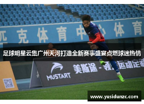 足球明星云集广州天河打造全新赛事盛宴点燃球迷热情