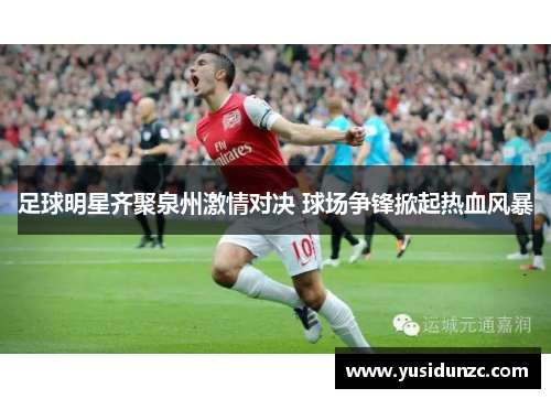 足球明星齐聚泉州激情对决 球场争锋掀起热血风暴