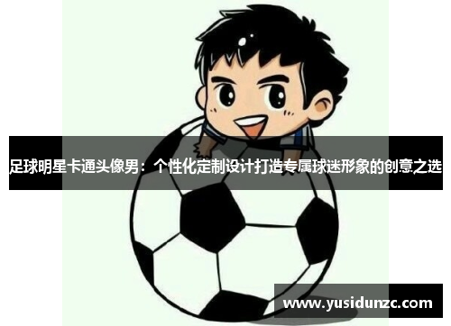 足球明星卡通头像男：个性化定制设计打造专属球迷形象的创意之选