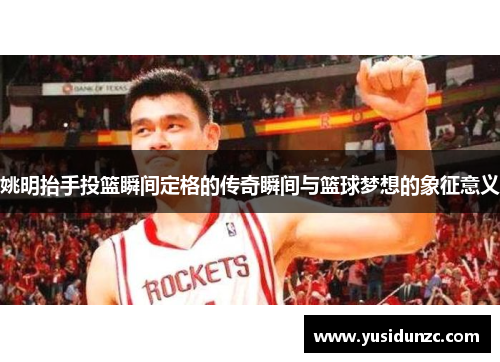 姚明抬手投篮瞬间定格的传奇瞬间与篮球梦想的象征意义