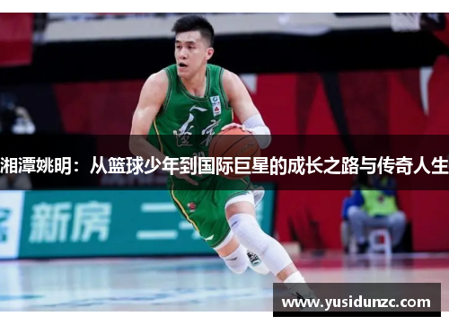 湘潭姚明：从篮球少年到国际巨星的成长之路与传奇人生