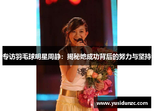 专访羽毛球明星周静：揭秘她成功背后的努力与坚持