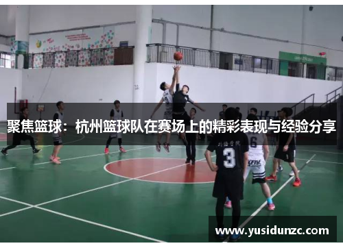 聚焦篮球：杭州篮球队在赛场上的精彩表现与经验分享