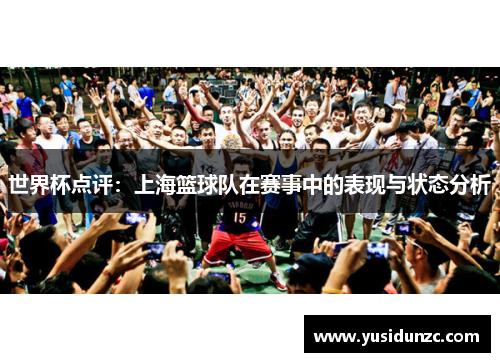 世界杯点评：上海篮球队在赛事中的表现与状态分析