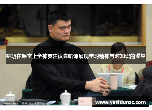 姚明在课堂上全神贯注认真听课展现学习精神与对知识的渴望