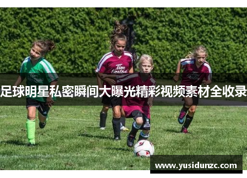 足球明星私密瞬间大曝光精彩视频素材全收录