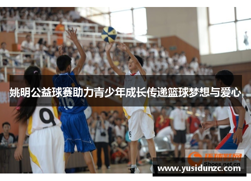 姚明公益球赛助力青少年成长传递篮球梦想与爱心