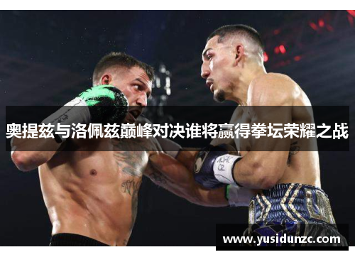 奥提兹与洛佩兹巅峰对决谁将赢得拳坛荣耀之战