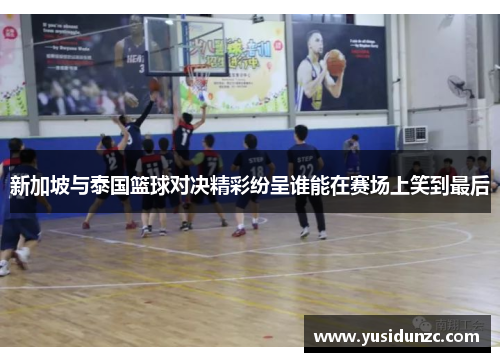 新加坡与泰国篮球对决精彩纷呈谁能在赛场上笑到最后